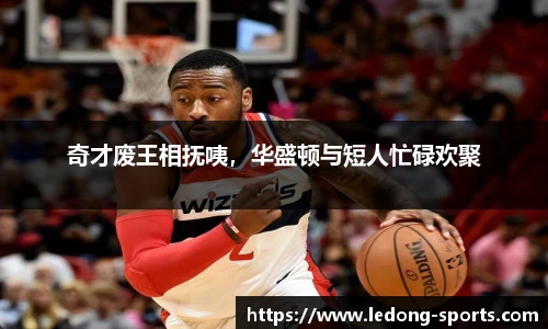 奇才废王相抚咦，华盛顿与短人忙碌欢聚