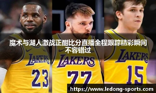 魔术与湖人激战正酣比分直播全程跟踪精彩瞬间不容错过