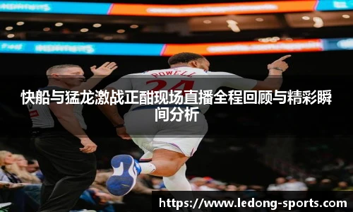 快船与猛龙激战正酣现场直播全程回顾与精彩瞬间分析