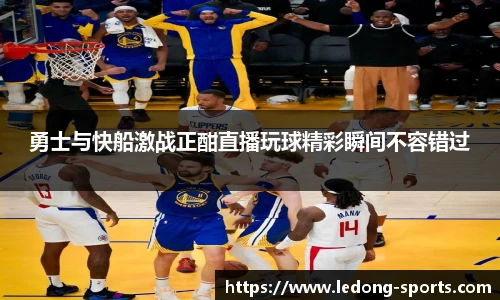 勇士与快船激战正酣直播玩球精彩瞬间不容错过