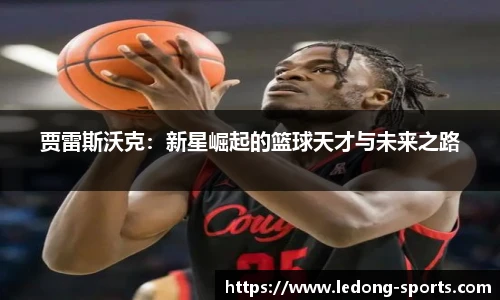 贾雷斯沃克：新星崛起的篮球天才与未来之路