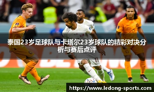 泰国23岁足球队与卡塔尔23岁球队的精彩对决分析与赛后点评