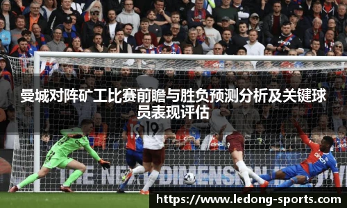 曼城对阵矿工比赛前瞻与胜负预测分析及关键球员表现评估