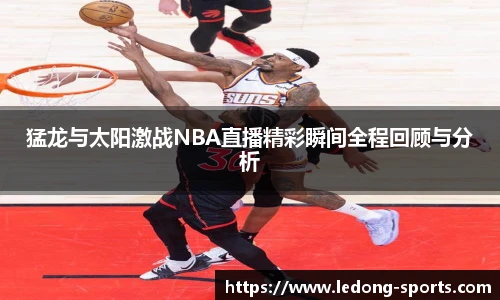 猛龙与太阳激战NBA直播精彩瞬间全程回顾与分析