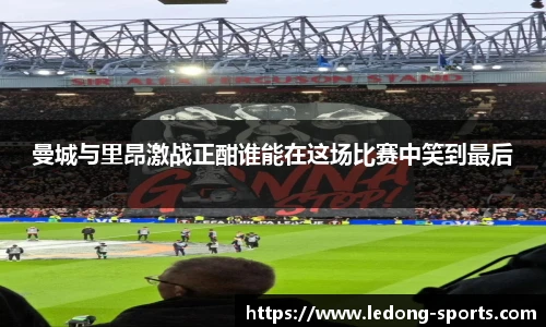 曼城与里昂激战正酣谁能在这场比赛中笑到最后