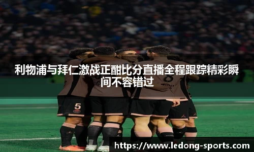 利物浦与拜仁激战正酣比分直播全程跟踪精彩瞬间不容错过