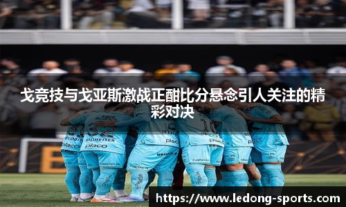 戈竞技与戈亚斯激战正酣比分悬念引人关注的精彩对决