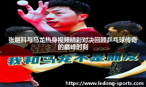 张继科与马龙热身视频精彩对决回顾乒乓球传奇的巅峰时刻