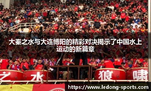大秦之水与大连博阳的精彩对决揭示了中国水上运动的新篇章