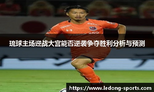 琉球主场迎战大宫能否逆袭争夺胜利分析与预测
