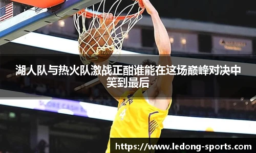 湖人队与热火队激战正酣谁能在这场巅峰对决中笑到最后