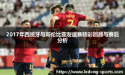 2017年西班牙与哥伦比亚友谊赛精彩回顾与赛后分析